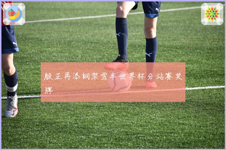 殷正再添钢架雪车世界杯分站赛奖牌