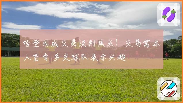 哈登或成交易谈判焦点！交易需本人首肯 多支球队表示兴趣