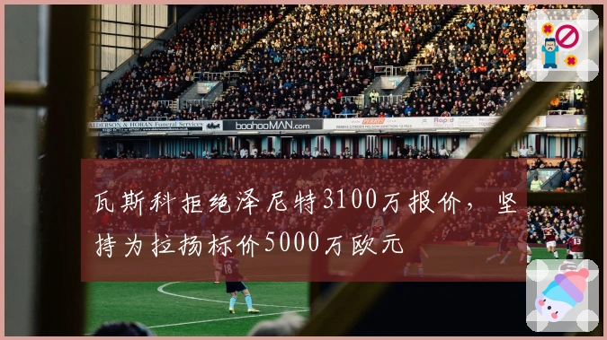 瓦斯科拒绝泽尼特3100万报价，坚持为拉扬标价5000万欧元