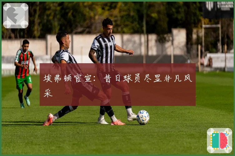 埃弗顿官宣：昔日球员尽显非凡风采