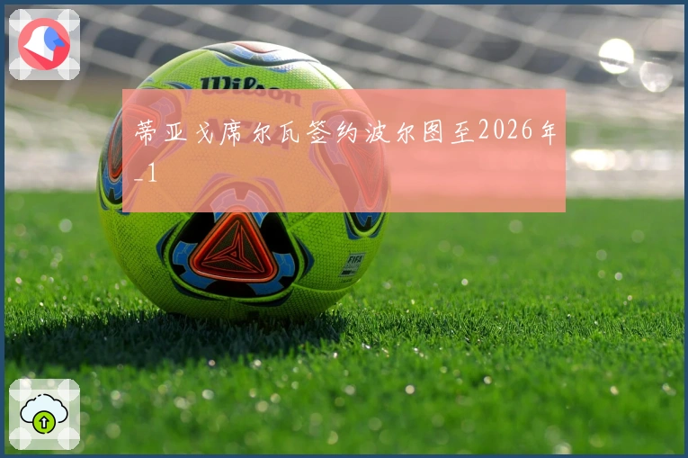 蒂亚戈席尔瓦签约波尔图至2026年_1