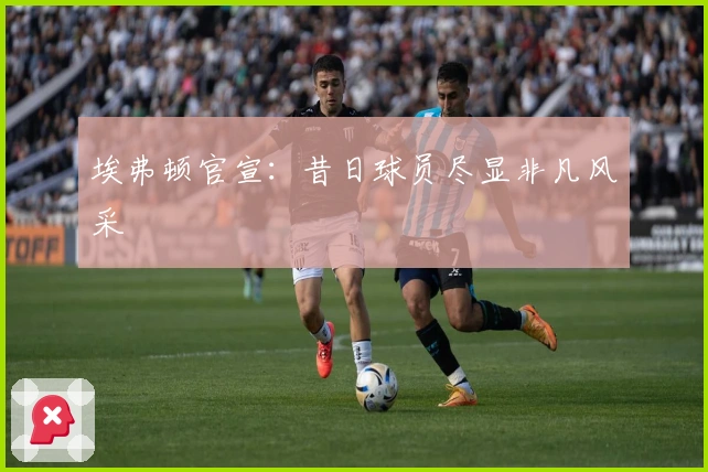 埃弗顿官宣：昔日球员尽显非凡风采