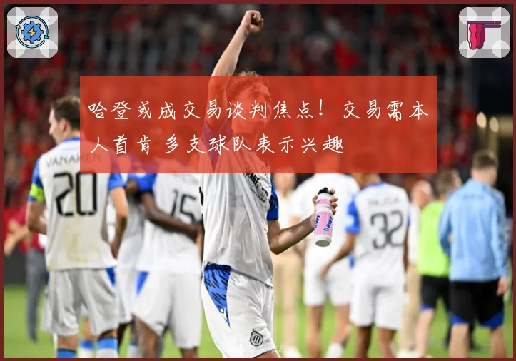 哈登或成交易谈判焦点！交易需本人首肯 多支球队表示兴趣