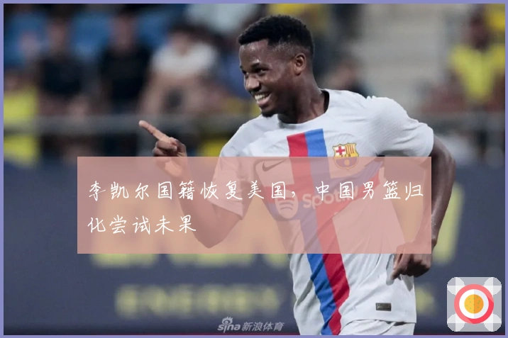 李凯尔国籍恢复美国，中国男篮归化尝试未果