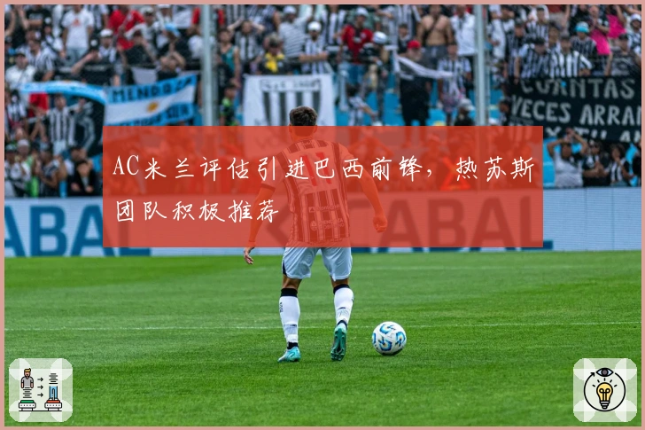 AC米兰评估引进巴西前锋，热苏斯团队积极推荐