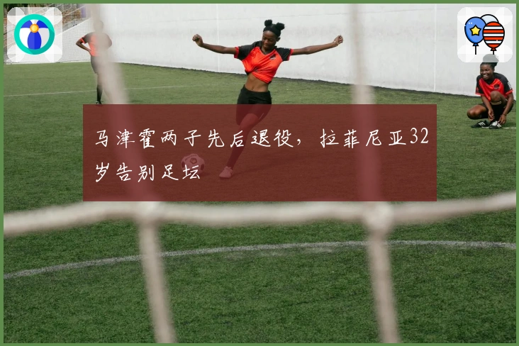 马津霍两子先后退役，拉菲尼亚32岁告别足坛