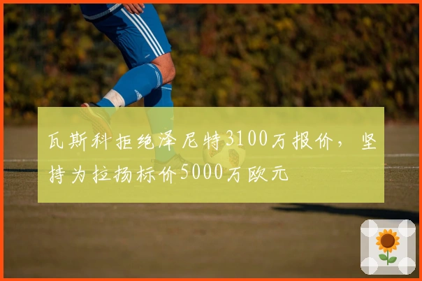 瓦斯科拒绝泽尼特3100万报价，坚持为拉扬标价5000万欧元